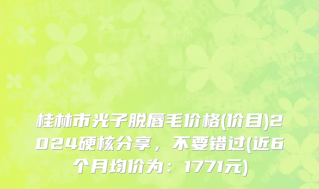桂林市光子脱唇毛价格(价目)2024硬核分享，不要错过(近6个月均价为：1771元)