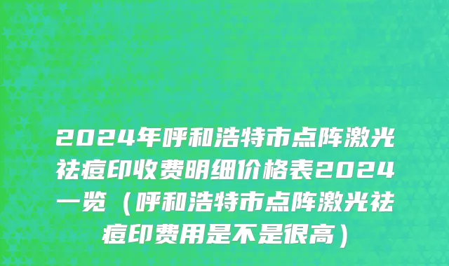2024年呼和浩特市点阵激光祛痘印收费明细价格表2024一览（呼和浩特市点阵激光祛痘印费用是不是很高）