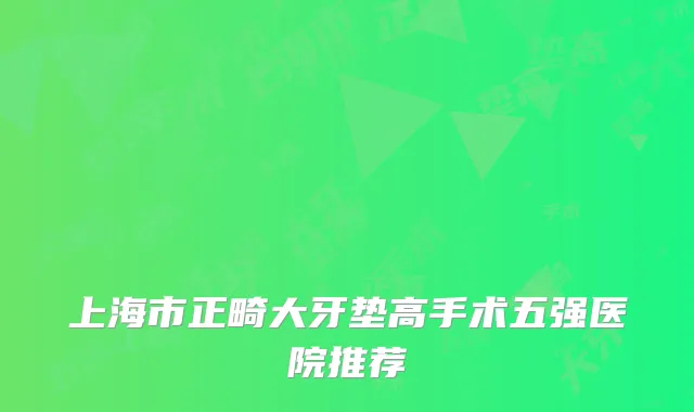 上海市正畸大牙垫高手术五强医院推荐