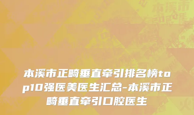 本溪市正畸垂直牵引排名榜top10强医美医生汇总-本溪市正畸垂直牵引口腔医生