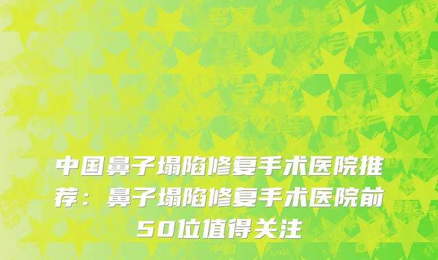 中国鼻子塌陷修复手术医院推荐：鼻子塌陷修复手术医院前50位值得关注