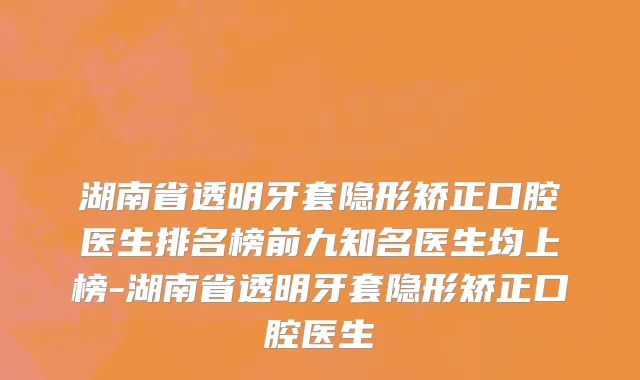 湖南省透明牙套隐形矫正口腔医生排名榜前九知名医生均上榜-湖南省透明牙套隐形矫正口腔医生