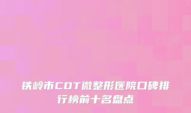 铁岭市CDT微整形医院口碑排行榜前十名盘点