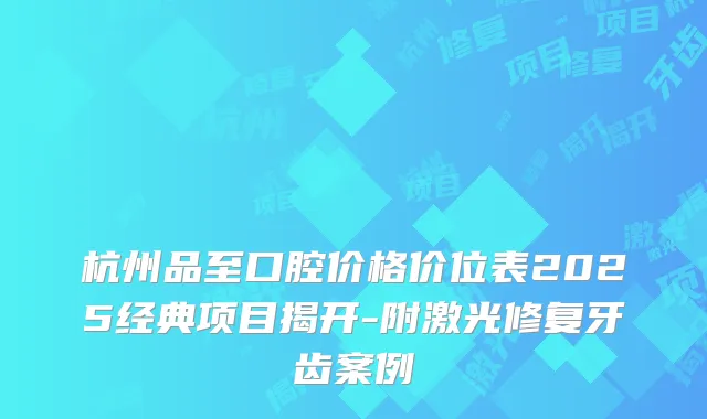 杭州品至口腔价格价位表2025经典项目揭开-附激光修复牙齿案例