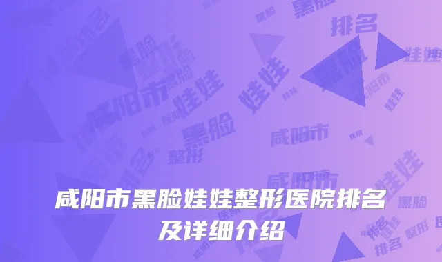 咸阳市黑脸娃娃整形医院排名及详细介绍