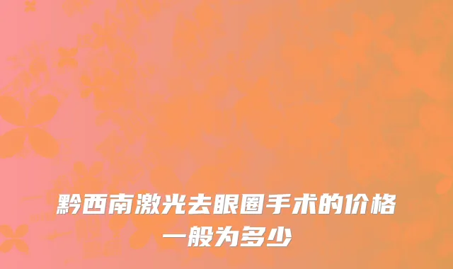 黔西南激光去眼圈手术的价格一般为多少
