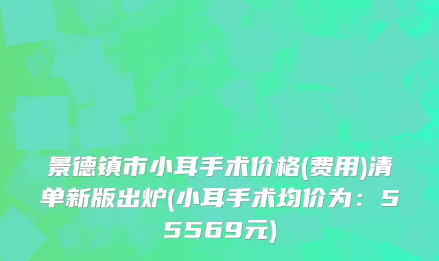 景德镇市小耳手术价格(费用)清单新版出炉(小耳手术均价为：55569元)