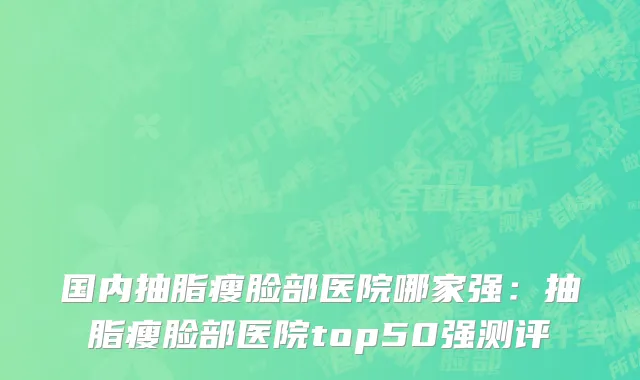 国内抽脂瘦脸部医院哪家强：抽脂瘦脸部医院top50强测评