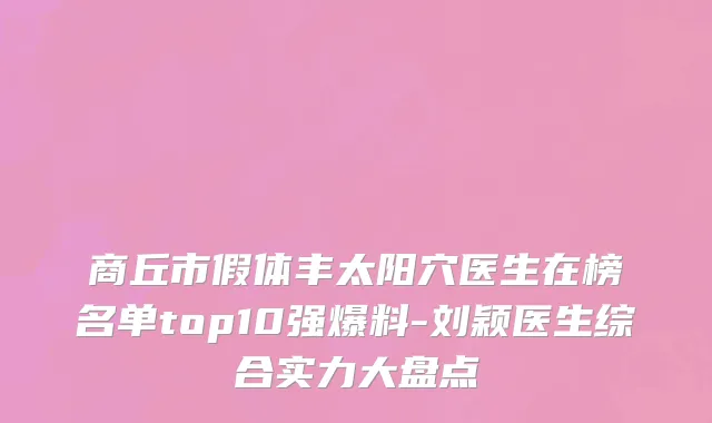 商丘市假体丰太阳穴医生在榜名单top10强爆料-刘颖医生综合实力大盘点