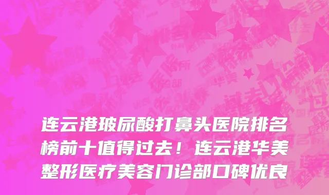 连云港玻尿酸打鼻头医院排名榜前十值得过去！连云港华美整形医疗美容门诊部口碑优良