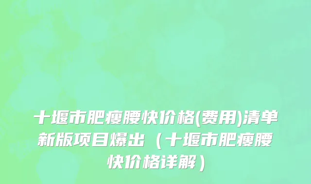 十堰市肥瘦腰快价格(费用)清单新版项目爆出（十堰市肥瘦腰快价格详解）