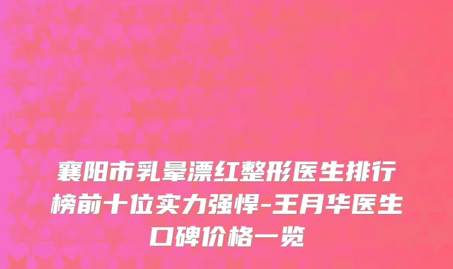 襄阳市乳晕漂红整形医生排行榜前十位实力强悍-王月华医生口碑价格一览