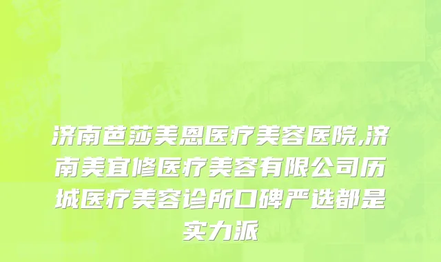 济南芭莎美恩医疗美容医院,济南美宜修医疗美容有限公司历城医疗美容诊所口碑严选都是实力派