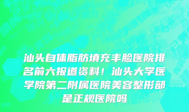 汕头自体脂肪填充丰脸医院排名前六报道资料！汕头大学医学院第二附属医院美容整形部是正规医院吗