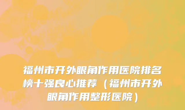 福州市开外眼角作用医院排名榜十强良心推荐（福州市开外眼角作用整形医院）