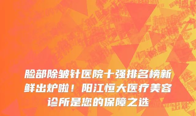 脸部除皱针医院十强排名榜新鲜出炉啦!阳江恒大医疗美容诊所是您的保障之选