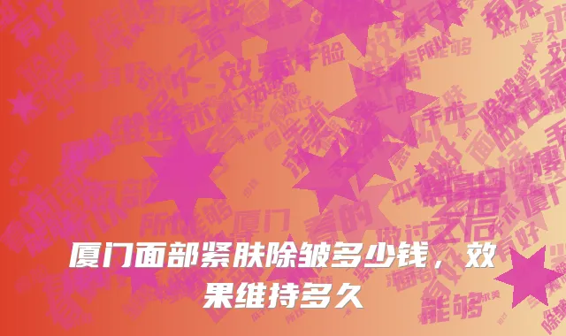 厦门面部紧肤除皱多少钱，效果维持多久