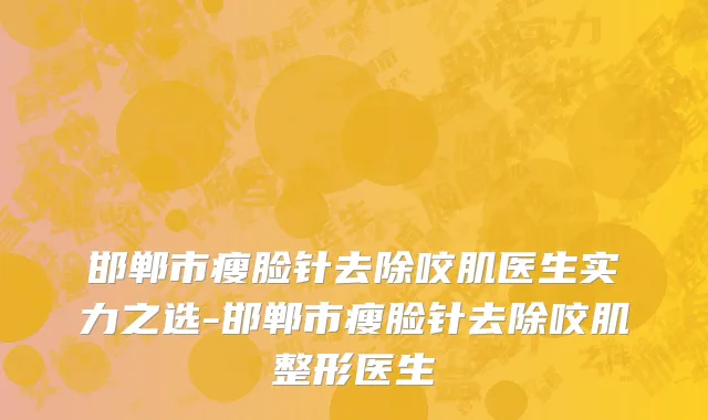 邯郸市瘦脸针去除咬肌医生实力之选-邯郸市瘦脸针去除咬肌整形医生