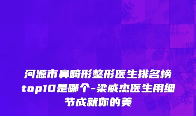 河源市鼻畸形整形医生排名榜top10是哪个-梁威杰医生用细节成就你的美