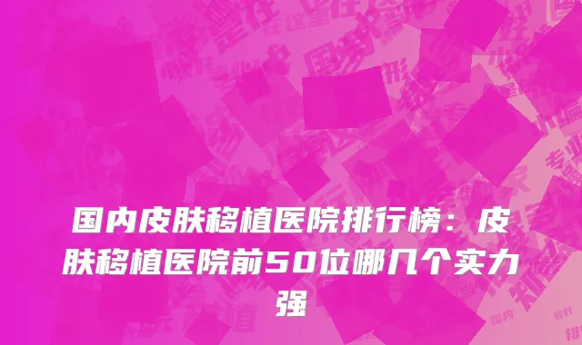 国内皮肤移植医院排行榜：皮肤移植医院前50位哪几个实力强