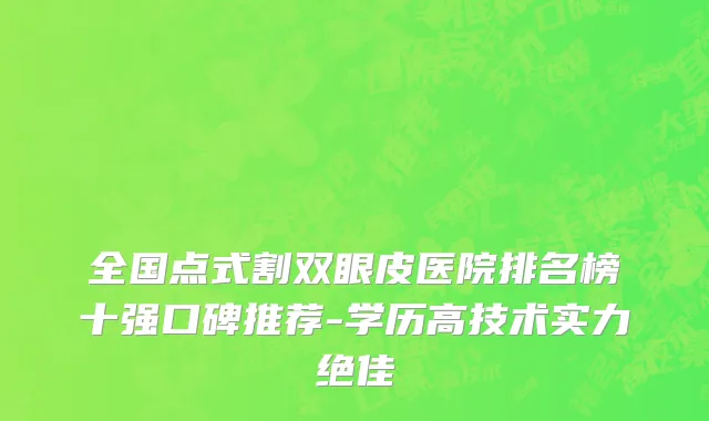 全国点式割双眼皮医院排名榜十强口碑推荐-学历高技术实力绝佳