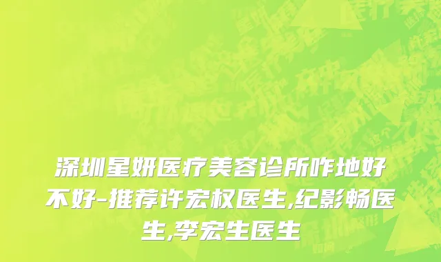 深圳星妍医疗美容诊所咋地好不好-推荐许宏权医生,纪影畅医生,李宏生医生