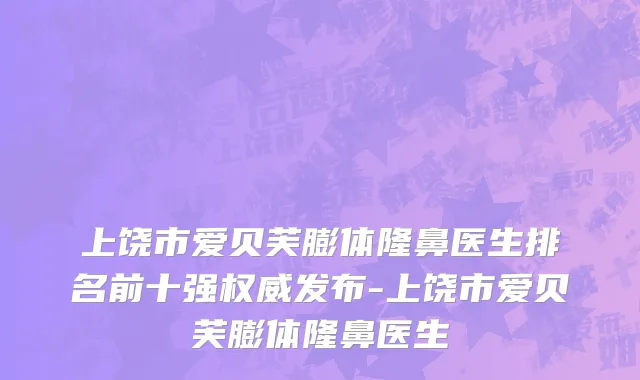 上饶市爱贝芙膨体隆鼻医生排名前十强权威发布-上饶市爱贝芙膨体隆鼻医生