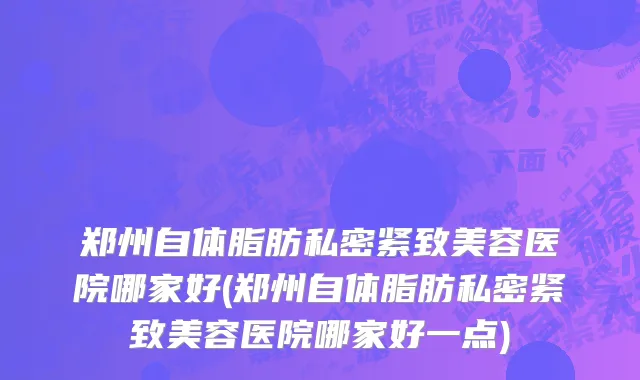 郑州自体脂肪私密紧致美容医院哪家好(郑州自体脂肪私密紧致美容医院哪家好一点)