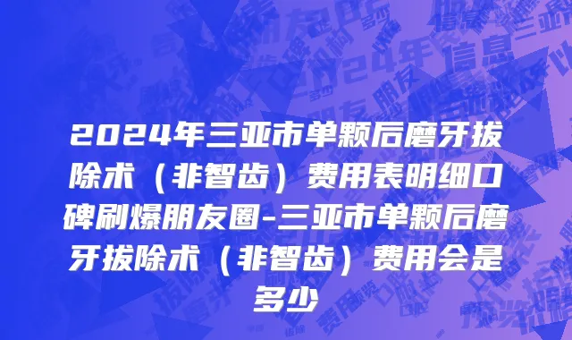 2024年三亚市单颗后磨牙拔除术（非智齿）费用表明细口碑刷爆朋友圈-三亚市单颗后磨牙拔除术（非智齿）费用会是多少