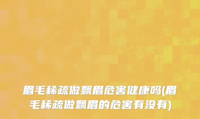 眉毛稀疏做飘眉危害健康吗(眉毛稀疏做飘眉的危害有没有)