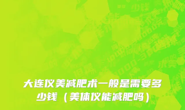 大连仪美减肥术一般是需要多少钱（美体仪能减肥吗）