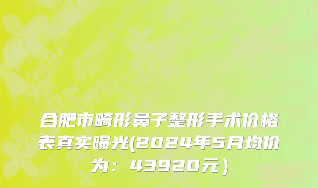 合肥市畸形鼻子整形手术价格表真实曝光(2024年5月均价为：43920元）
