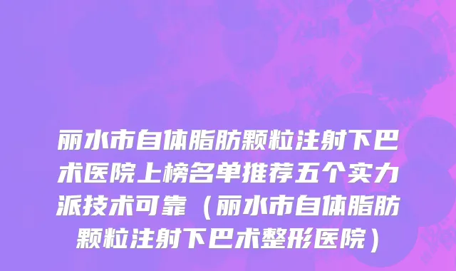 丽水市自体脂肪颗粒注射下巴术医院上榜名单推荐五个实力派技术可靠（丽水市自体脂肪颗粒注射下巴术整形医院）