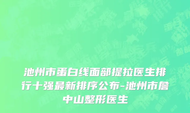 池州市蛋白线面部提拉医生排行十强最新排序公布-池州市詹中山整形医生