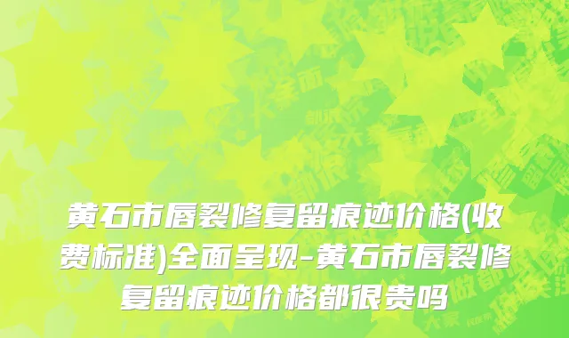 黄石市唇裂修复留痕迹价格(收费标准)全面呈现-黄石市唇裂修复留痕迹价格都很贵吗