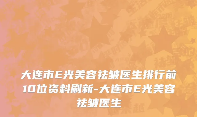 大连市E光美容祛皱医生排行前10位资料刷新-大连市E光美容祛皱医生