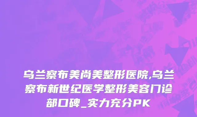 乌兰察布美尚美整形医院,乌兰察布新世纪医学整形美容门诊部口碑_实力充分PK