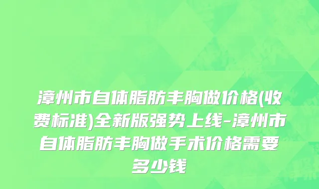 漳州市自体脂肪丰胸做价格(收费标准)全新版强势上线-漳州市自体脂肪丰胸做手术价格需要多少钱
