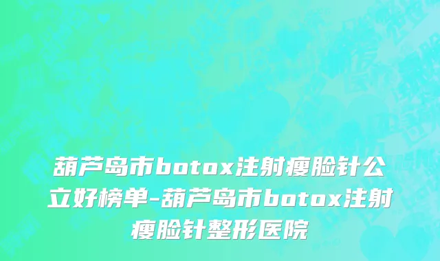 葫芦岛市botox注射瘦脸针公立好榜单-葫芦岛市botox注射瘦脸针整形医院