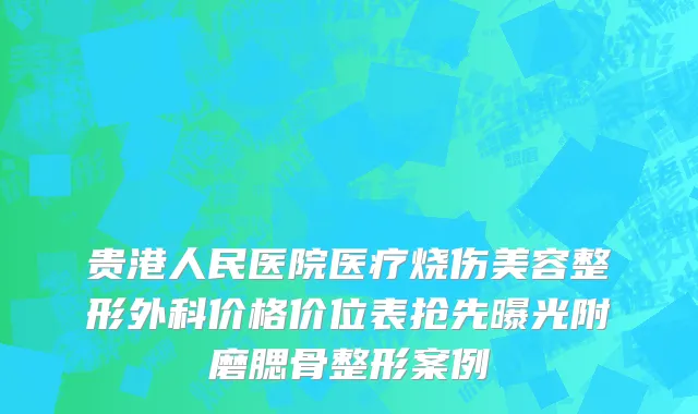 贵港人民医院医疗烧伤美容整形外科价格价位表抢先曝光附磨腮骨整形案例