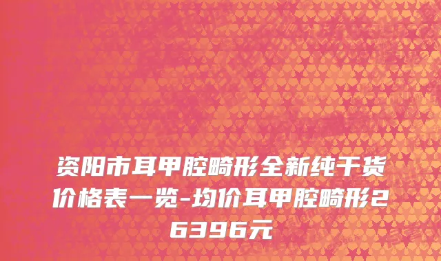 资阳市耳甲腔畸形全新纯干货价格表一览-均价耳甲腔畸形26396元