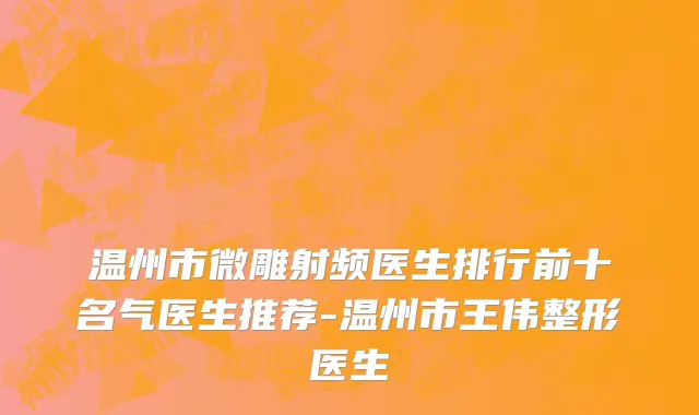 温州市微雕射频医生排行前十名气医生推荐-温州市王伟整形医生