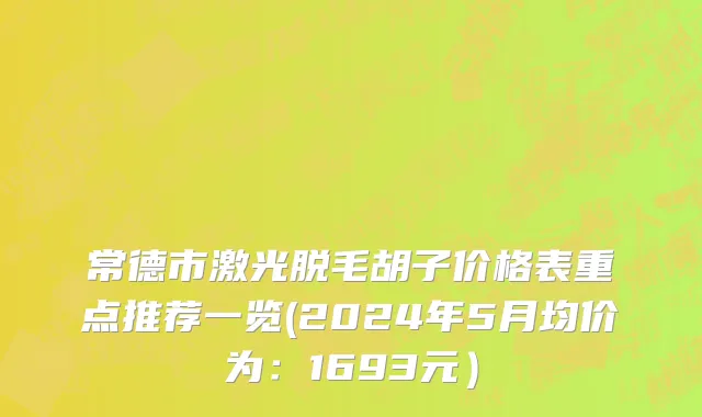 常德市激光脱毛胡子价格表重点推荐一览(2024年5月均价为：1693元）