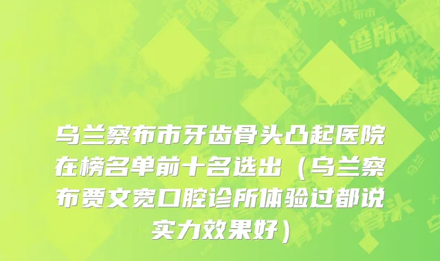乌兰察布市牙齿骨头凸起医院在榜名单前十名选出（乌兰察布贾文宽口腔诊所体验过都说实力效果好）