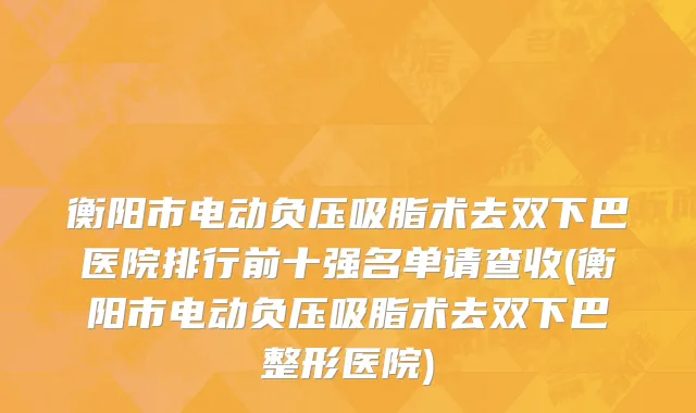 衡阳市电动负压吸脂术去双下巴医院排行前十强名单请查收(衡阳市电动负压吸脂术去双下巴整形医院)