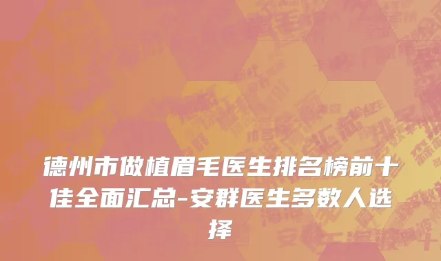 德州市做植眉毛医生排名榜前十佳全面汇总-安群医生多数人选择