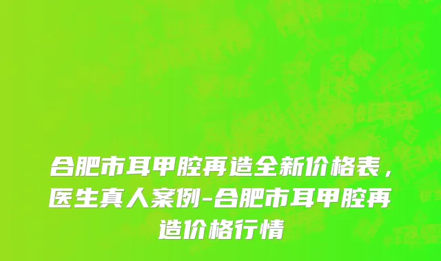 合肥市耳甲腔再造全新价格表，医生真人案例-合肥市耳甲腔再造价格行情