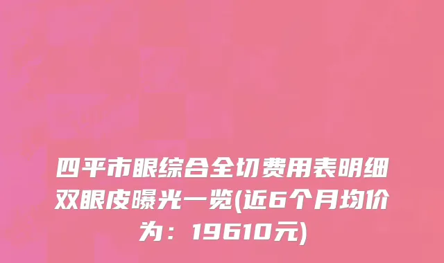 四平市眼综合全切费用表明细双眼皮曝光一览(近6个月均价为：19610元)