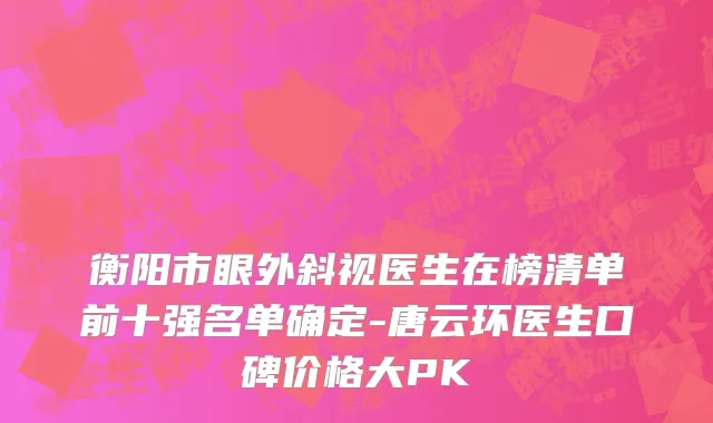 衡阳市眼外斜视医生在榜清单前十强名单确定-唐云环医生口碑价格大PK