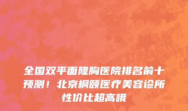 全国双平面隆胸医院排名前十预测!北京桐颐医疗美容诊所性价比超高哦